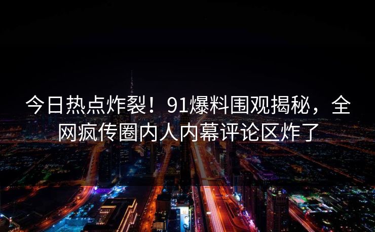 今日热点炸裂！91爆料围观揭秘，全网疯传圈内人内幕评论区炸了