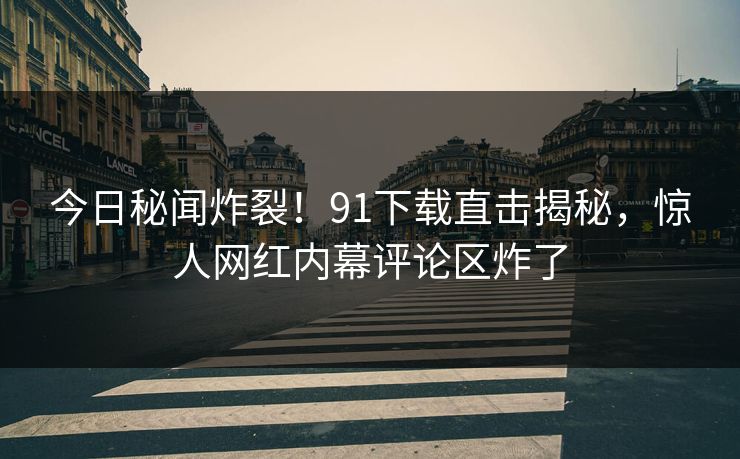 今日秘闻炸裂！91下载直击揭秘，惊人网红内幕评论区炸了  第1张