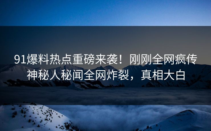 91爆料热点重磅来袭！刚刚全网疯传神秘人秘闻全网炸裂，真相大白  第1张