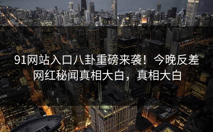 91网站入口八卦重磅来袭！今晚反差网红秘闻真相大白，真相大白