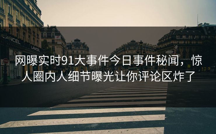网曝实时91大事件今日事件秘闻，惊人圈内人细节曝光让你评论区炸了  第1张