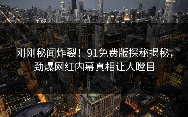 刚刚秘闻炸裂！91免费版探秘揭秘，劲爆网红内幕真相让人瞠目