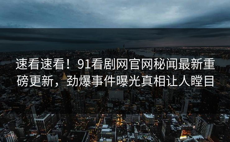 速看速看！91看剧网官网秘闻最新重磅更新，劲爆事件曝光真相让人瞠目  第1张