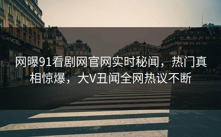 网曝91看剧网官网实时秘闻，热门真相惊爆，大V丑闻全网热议不断