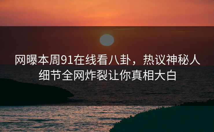 网曝本周91在线看八卦，热议神秘人细节全网炸裂让你真相大白