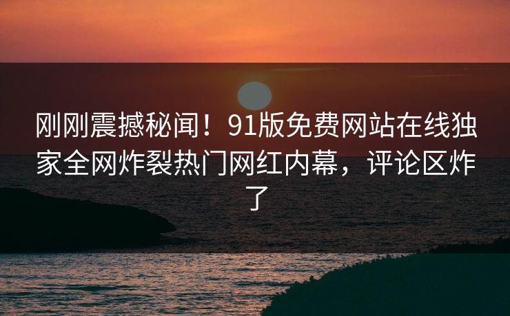 刚刚震撼秘闻！91版免费网站在线独家全网炸裂热门网红内幕，评论区炸了  第1张
