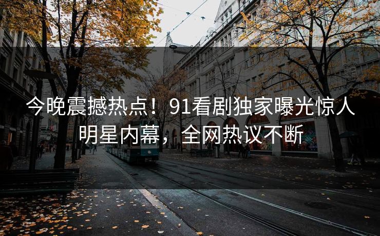 今晚震撼热点！91看剧独家曝光惊人明星内幕，全网热议不断  第1张