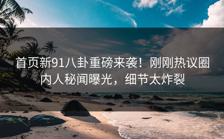首页新91八卦重磅来袭！刚刚热议圈内人秘闻曝光，细节太炸裂  第1张