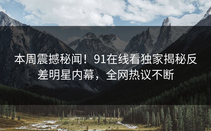 本周震撼秘闻！91在线看独家揭秘反差明星内幕，全网热议不断