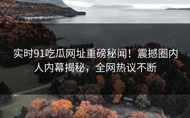 实时91吃瓜网址重磅秘闻！震撼圈内人内幕揭秘，全网热议不断  第1张
