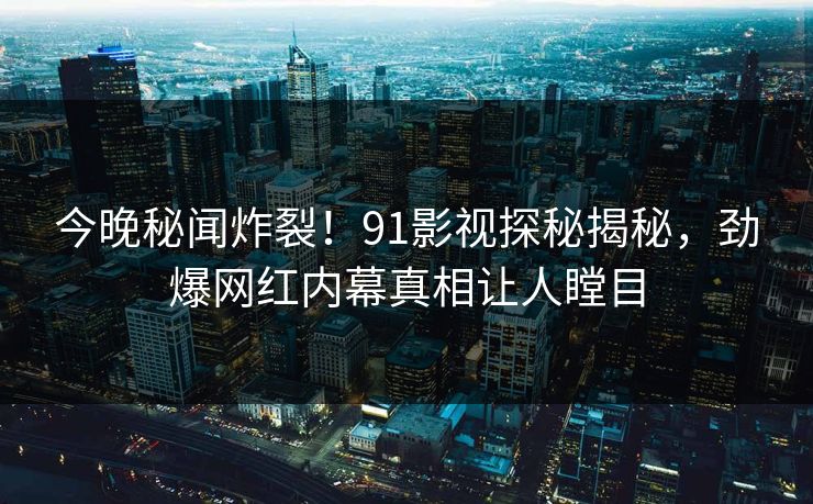 今晚秘闻炸裂！91影视探秘揭秘，劲爆网红内幕真相让人瞠目  第1张