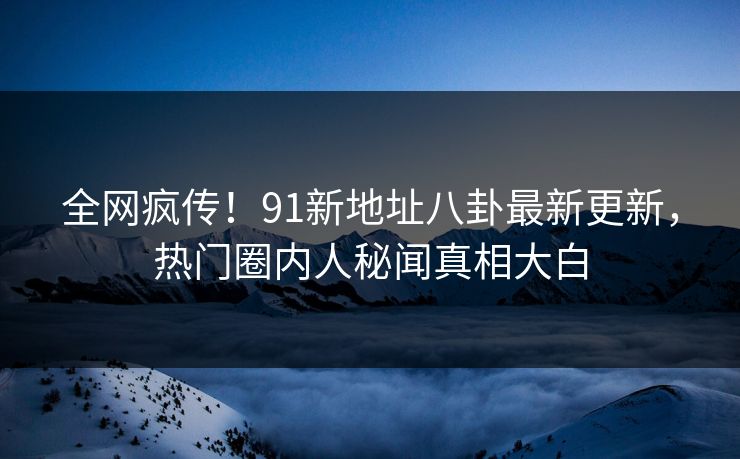 全网疯传！91新地址八卦最新更新，热门圈内人秘闻真相大白  第1张