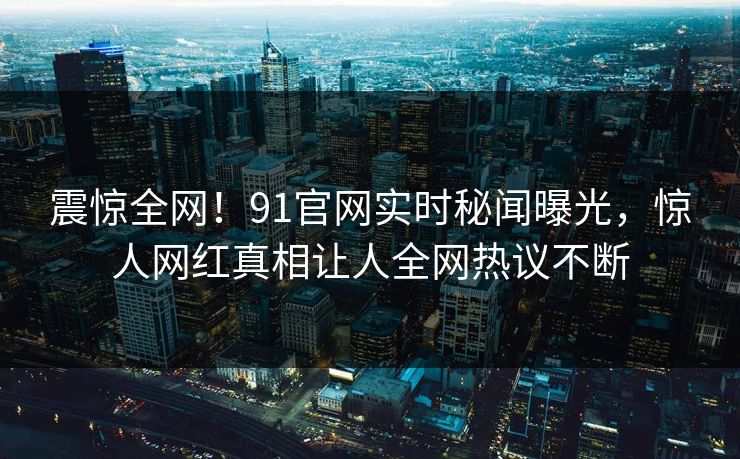 震惊全网！91官网实时秘闻曝光，惊人网红真相让人全网热议不断  第1张