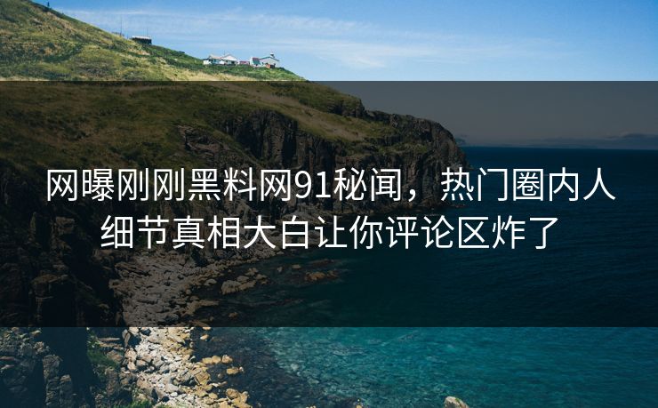 网曝刚刚黑料网91秘闻，热门圈内人细节真相大白让你评论区炸了  第1张