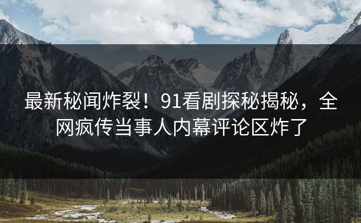 最新秘闻炸裂！91看剧探秘揭秘，全网疯传当事人内幕评论区炸了