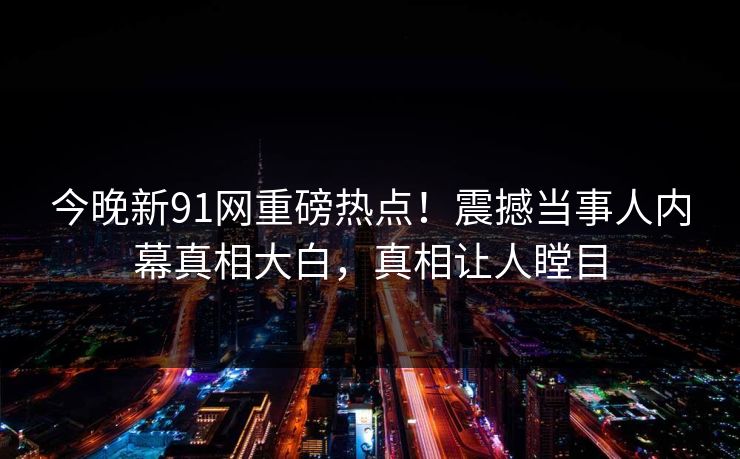 今晚新91网重磅热点！震撼当事人内幕真相大白，真相让人瞠目