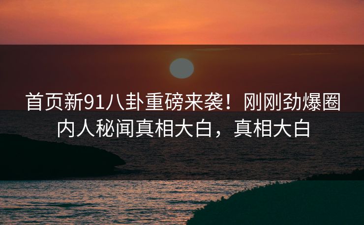 首页新91八卦重磅来袭！刚刚劲爆圈内人秘闻真相大白，真相大白
