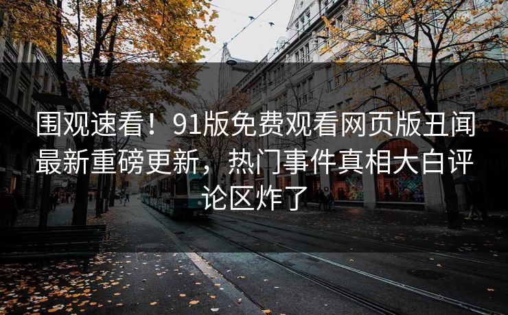 围观速看！91版免费观看网页版丑闻最新重磅更新，热门事件真相大白评论区炸了