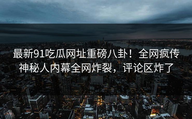 最新91吃瓜网址重磅八卦！全网疯传神秘人内幕全网炸裂，评论区炸了  第1张