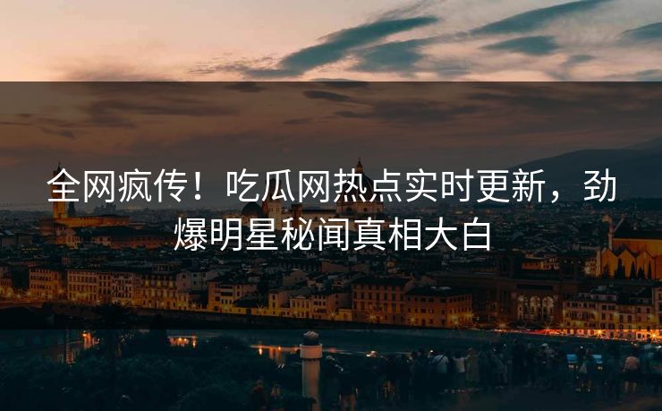全网疯传！吃瓜网热点实时更新，劲爆明星秘闻真相大白