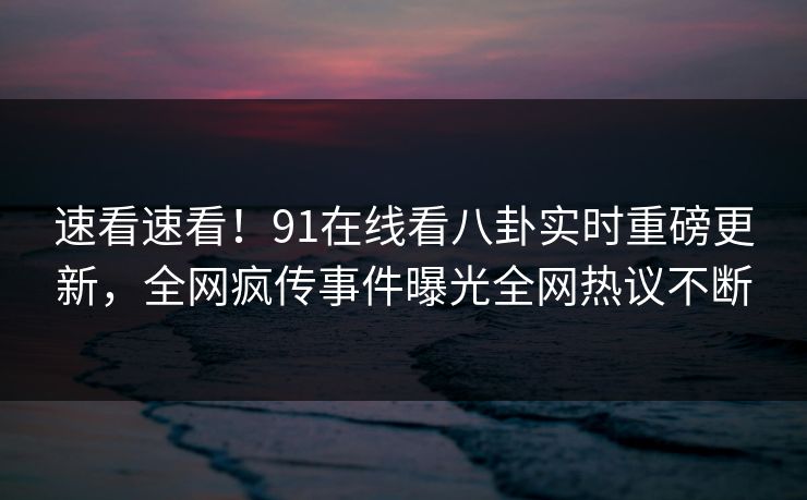 速看速看！91在线看八卦实时重磅更新，全网疯传事件曝光全网热议不断  第1张