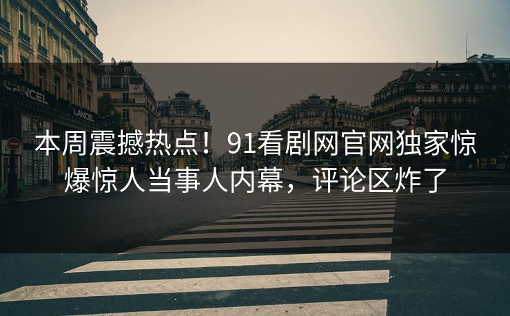 本周震撼热点！91看剧网官网独家惊爆惊人当事人内幕，评论区炸了