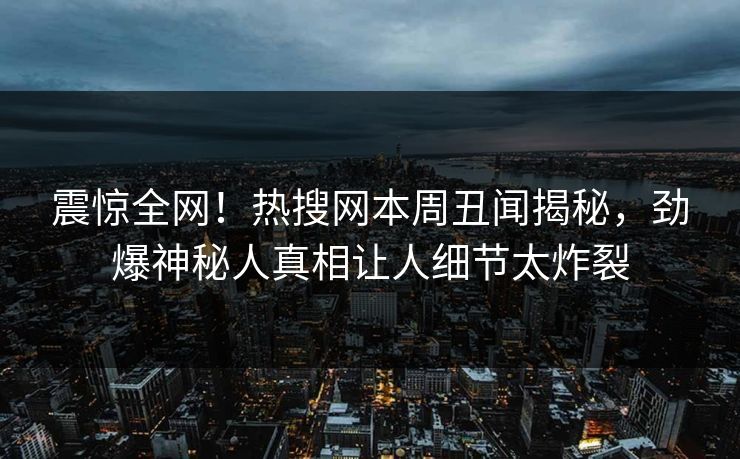 震惊全网！热搜网本周丑闻揭秘，劲爆神秘人真相让人细节太炸裂  第1张