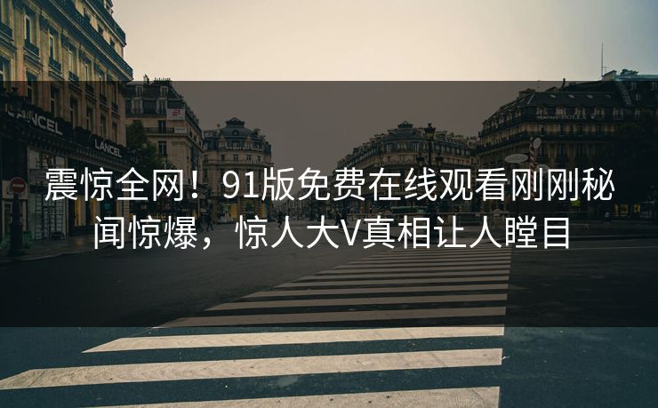 震惊全网！91版免费在线观看刚刚秘闻惊爆，惊人大V真相让人瞠目  第1张