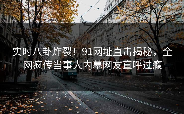 实时八卦炸裂！91网址直击揭秘，全网疯传当事人内幕网友直呼过瘾