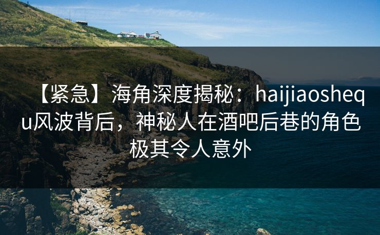 【紧急】海角深度揭秘：haijiaoshequ风波背后，神秘人在酒吧后巷的角色极其令人意外  第1张