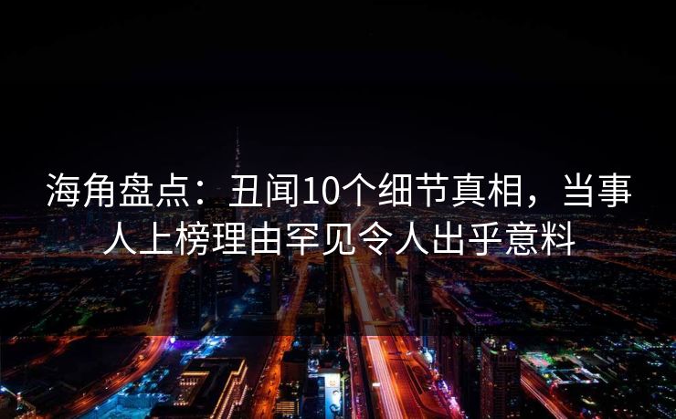 海角盘点：丑闻10个细节真相，当事人上榜理由罕见令人出乎意料