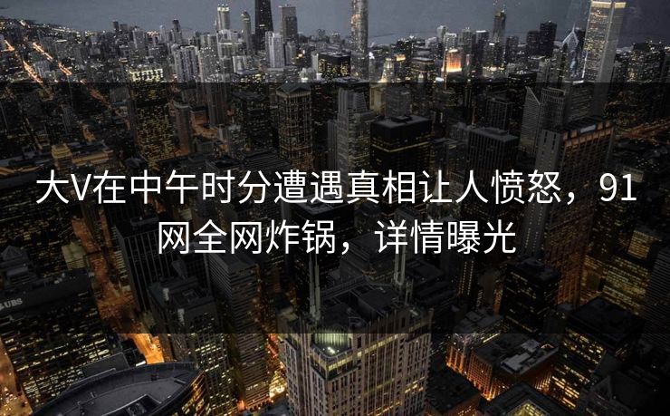 大V在中午时分遭遇真相让人愤怒，91网全网炸锅，详情曝光