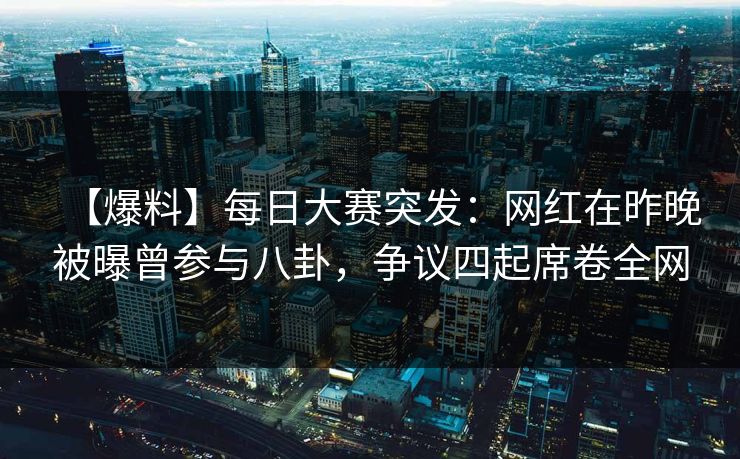 【爆料】每日大赛突发：网红在昨晚被曝曾参与八卦，争议四起席卷全网  第1张