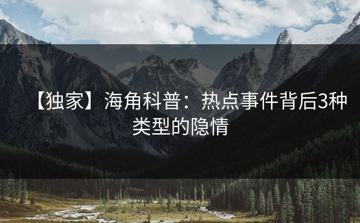 【独家】海角科普：热点事件背后3种类型的隐情  第1张