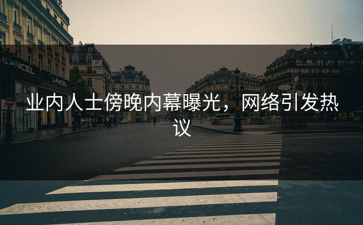 业内人士傍晚内幕曝光，网络引发热议