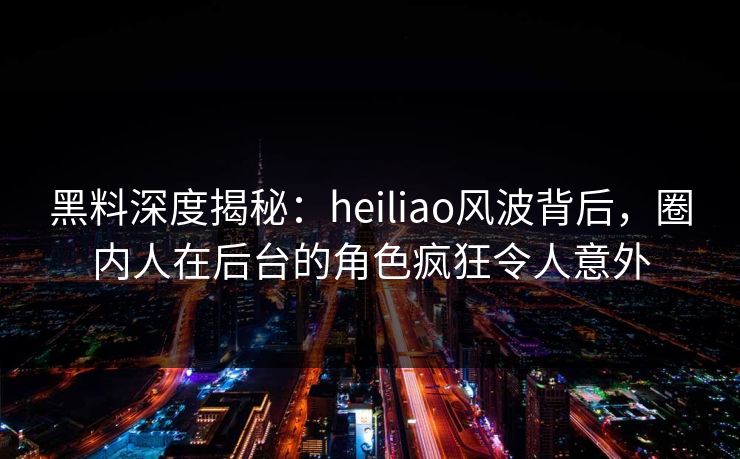 黑料深度揭秘：heiliao风波背后，圈内人在后台的角色疯狂令人意外