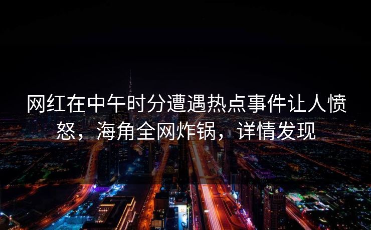 网红在中午时分遭遇热点事件让人愤怒，海角全网炸锅，详情发现  第1张