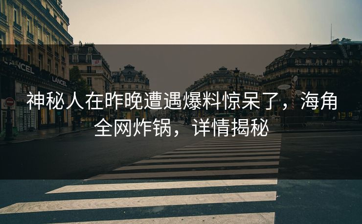 神秘人在昨晚遭遇爆料惊呆了，海角全网炸锅，详情揭秘  第1张