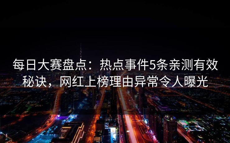 每日大赛盘点：热点事件5条亲测有效秘诀，网红上榜理由异常令人曝光