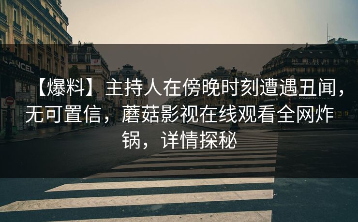 【爆料】主持人在傍晚时刻遭遇丑闻，无可置信，蘑菇影视在线观看全网炸锅，详情探秘