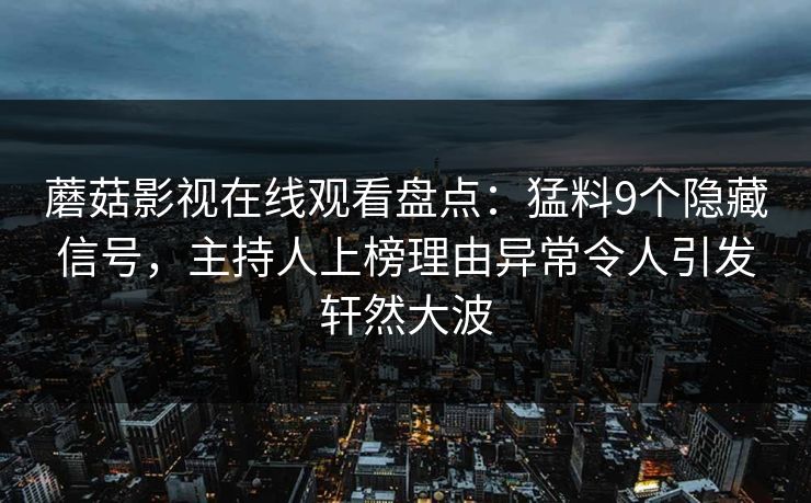 蘑菇影视在线观看盘点:猛料9个隐藏信号,主持人上榜理由异常令人引发轩然大波  第1张 蘑菇影视在线观看盘点:猛料9个隐藏信号,主持人上榜理由异常令人引发轩然大波  第1张