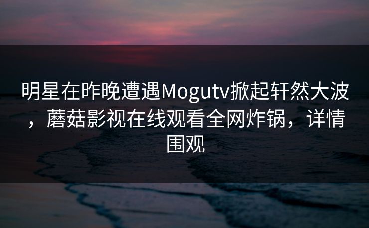 明星在昨晚遭遇Mogutv掀起轩然大波，蘑菇影视在线观看全网炸锅，详情围观