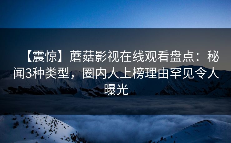 【震惊】蘑菇影视在线观看盘点：秘闻3种类型，圈内人上榜理由罕见令人曝光