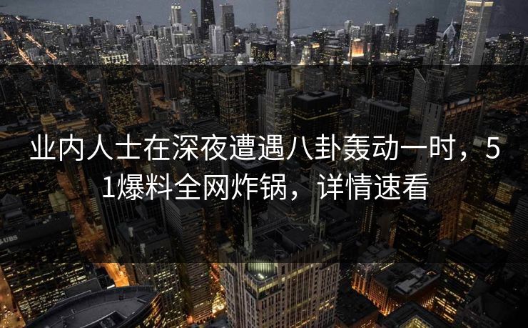 业内人士在深夜遭遇八卦轰动一时，51爆料全网炸锅，详情速看
