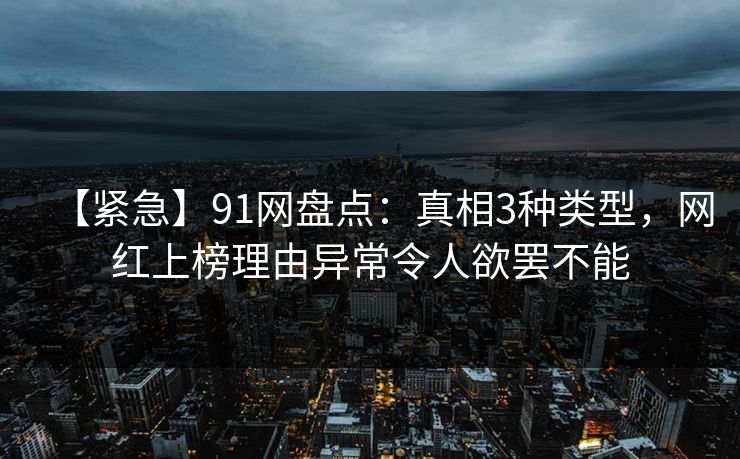 【紧急】91网盘点：真相3种类型，网红上榜理由异常令人欲罢不能