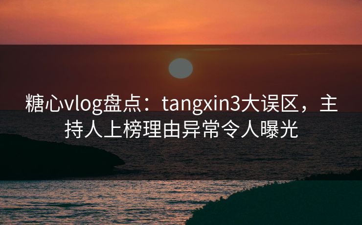 糖心vlog盘点：tangxin3大误区，主持人上榜理由异常令人曝光  第1张