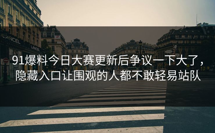 91爆料今日大赛更新后争议一下大了，隐藏入口让围观的人都不敢轻易站队  第1张
