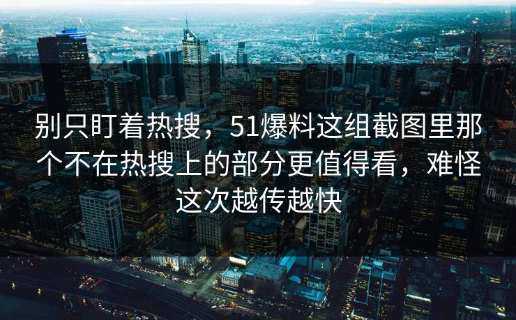 别只盯着热搜,51爆料这组截图里那个不在热搜上的部分更值得看,难怪这次越传越快 第1张 别只盯着热搜,51爆料这组截图里那个不在热搜上的部分更值得看,难怪这次越传越快 第1张