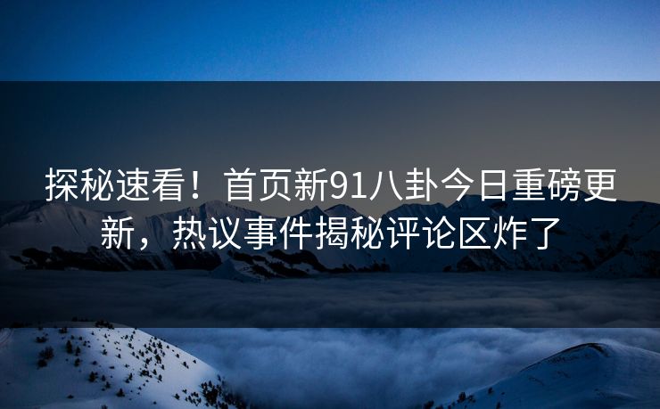探秘速看！首页新91八卦今日重磅更新，热议事件揭秘评论区炸了