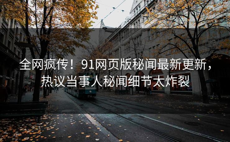 全网疯传！91网页版秘闻最新更新，热议当事人秘闻细节太炸裂